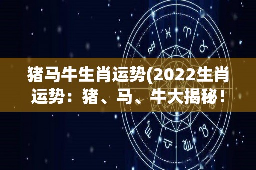 猪马牛生肖运势(2022生肖运势：猪、马、牛大揭秘！)