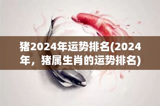猪2024年运势排名(2024年，猪属生肖的运势排名)