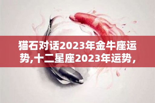 猫石对话2023年金牛座运势,十二星座2023年运势，双鱼座进入全新状态，狮子座冷漠