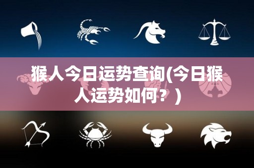猴人今日运势查询(今日猴人运势如何？)