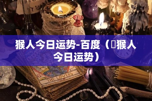 猴人今日运势-百度（䲩猴人今日运势）