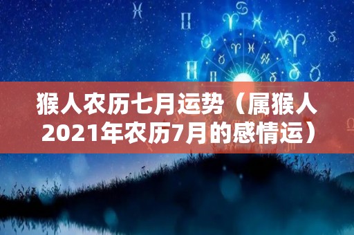 猴人农历七月运势（属猴人2021年农历7月的感情运）