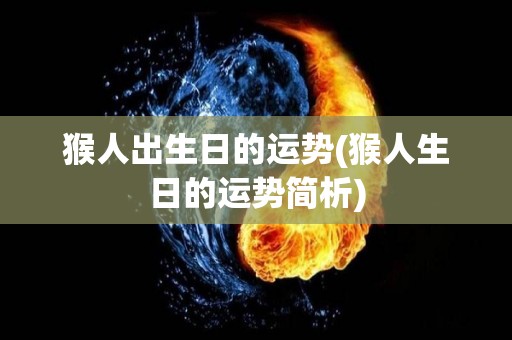 猴人出生日的运势(猴人生日的运势简析)
