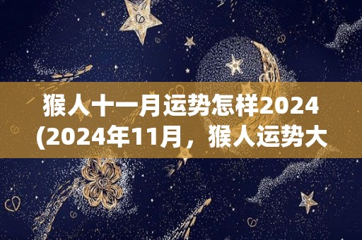 猴人十一月运势怎样2024(2024年11月，猴人运势大好！)