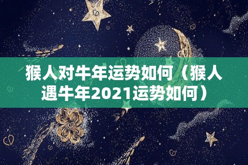 猴人对牛年运势如何（猴人遇牛年2021运势如何）