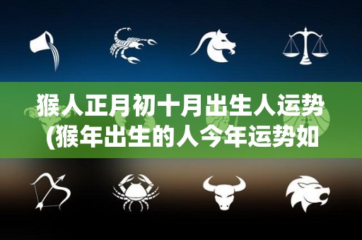 猴人正月初十月出生人运势(猴年出生的人今年运势如何？)