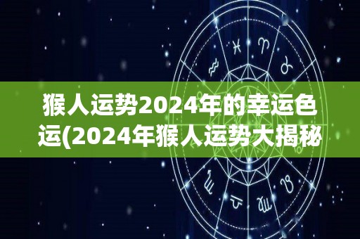 猴人运势2024年的幸运色运(2024年猴人运势大揭秘：幸运色大公开！)