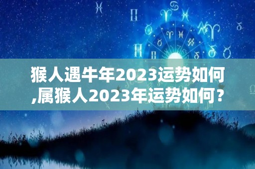 猴人遇牛年2023运势如何,属猴人2023年运势如何？