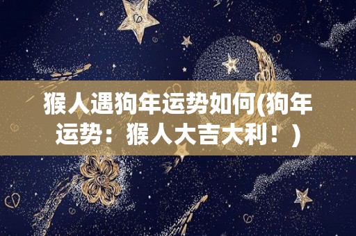 猴人遇狗年运势如何(狗年运势：猴人大吉大利！)