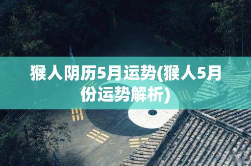 猴人阴历5月运势(猴人5月份运势解析)