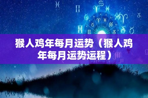 猴人鸡年每月运势（猴人鸡年每月运势运程）