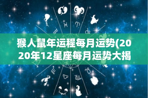 猴人鼠年运程每月运势(2020年12星座每月运势大揭秘！)