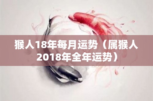 猴人18年每月运势（属猴人2018年全年运势）