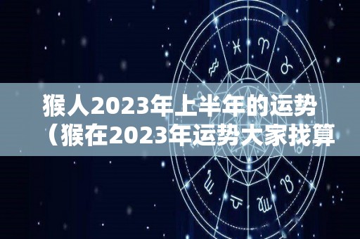猴人2023年上半年的运势（猴在2023年运势大家找算命网）