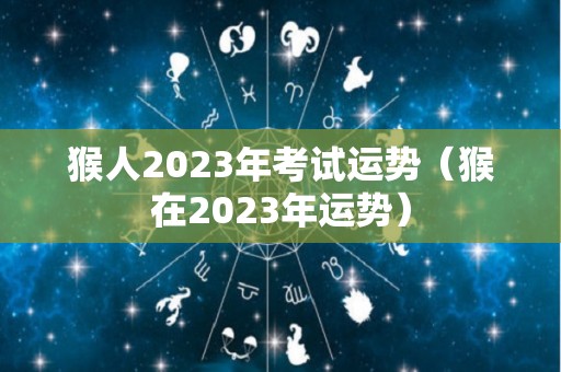 猴人2023年考试运势（猴在2023年运势）