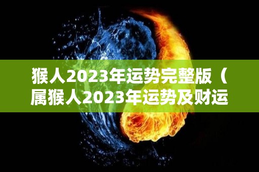 猴人2023年运势完整版（属猴人2023年运势及财运）