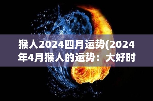 猴人2024四月运势(2024年4月猴人的运势：大好时机降临！)