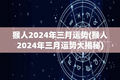 猴人2024年三月运势(猴人2024年三月运势大揭秘)