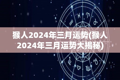 猴人2024年三月运势(猴人2024年三月运势大揭秘)