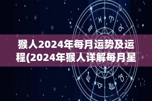 猴人2024年每月运势及运程(2024年猴人详解每月星象：事业运升温、财运逆势、感情升温！)