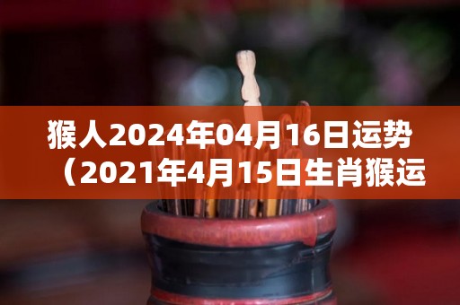 猴人2024年04月16日运势（2021年4月15日生肖猴运势）