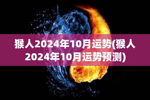 猴人2024年10月运势(猴人2024年10月运势预测)