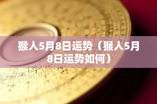 猴人5月8日运势（猴人5月8日运势如何）