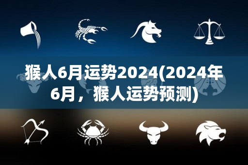 猴人6月运势2024(2024年6月，猴人运势预测)