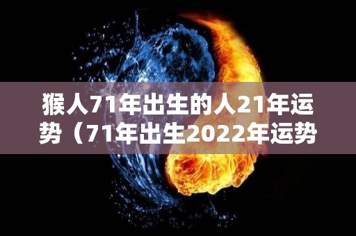 猴人71年出生的人21年运势（71年出生2022年运势）