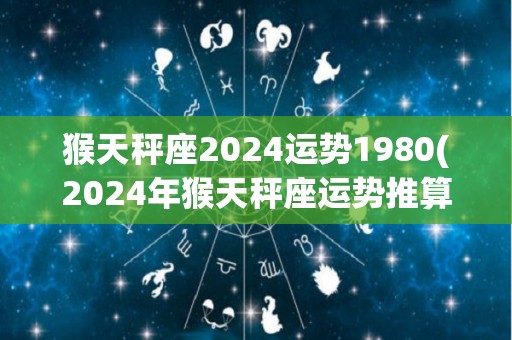 猴天秤座2024运势1980(2024年猴天秤座运势推算)