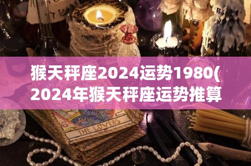 猴天秤座2024运势1980(2024年猴天秤座运势推算)