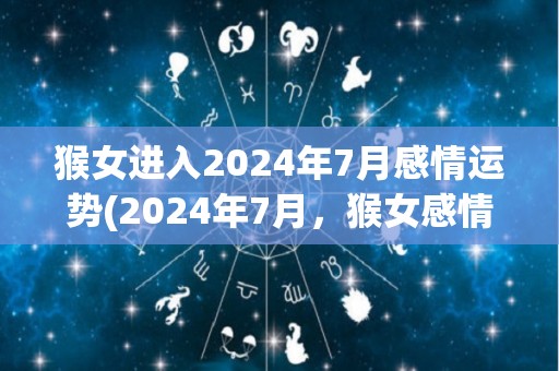 猴女进入2024年7月感情运势(2024年7月，猴女感情运势大好！)