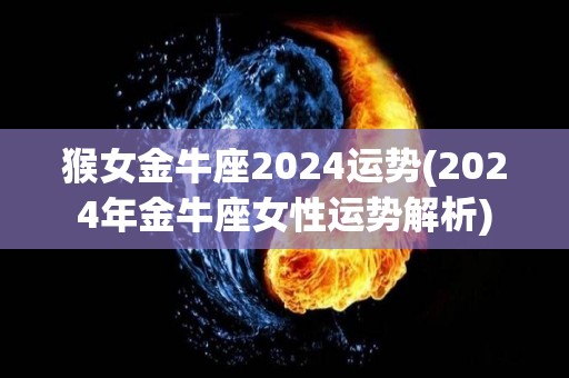 猴女金牛座2024运势(2024年金牛座女性运势解析)