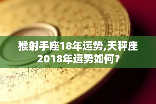 猴射手座18年运势,天秤座2018年运势如何？