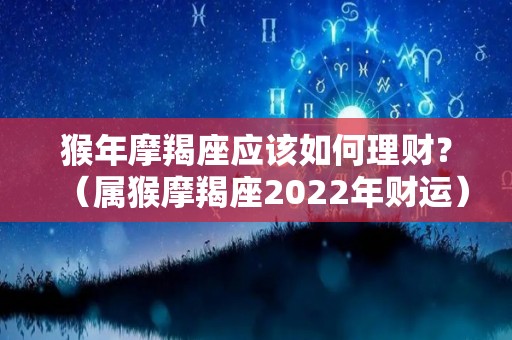 猴年摩羯座应该如何理财？（属猴摩羯座2022年财运）