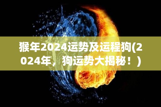 猴年2024运势及运程狗(2024年，狗运势大揭秘！)