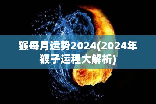 猴每月运势2024(2024年猴子运程大解析)