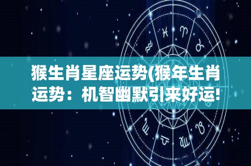 猴生肖星座运势(猴年生肖运势：机智幽默引来好运!)