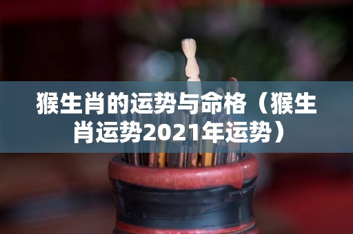 猴生肖的运势与命格（猴生肖运势2021年运势）