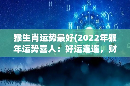 猴生肖运势最好(2022年猴年运势喜人：好运连连，财富滚滚来！)