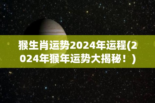 猴生肖运势2024年运程(2024年猴年运势大揭秘！)