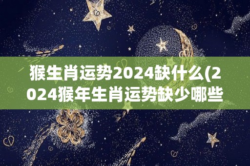 猴生肖运势2024缺什么(2024猴年生肖运势缺少哪些元素？)