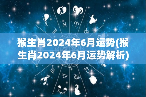 猴生肖2024年6月运势(猴生肖2024年6月运势解析)