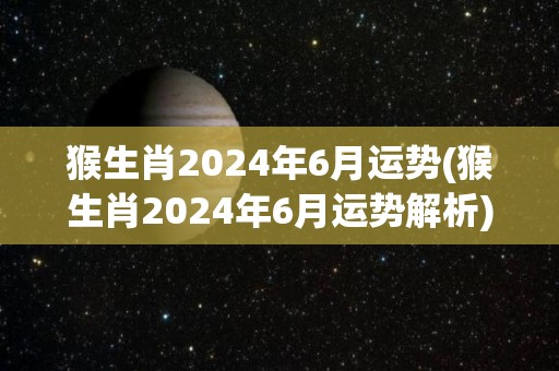 猴生肖2024年6月运势(猴生肖2024年6月运势解析)