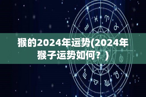 猴的2024年运势(2024年猴子运势如何？)