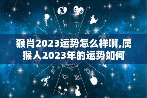 猴肖2023运势怎么样啊,属猴人2023年的运势如何