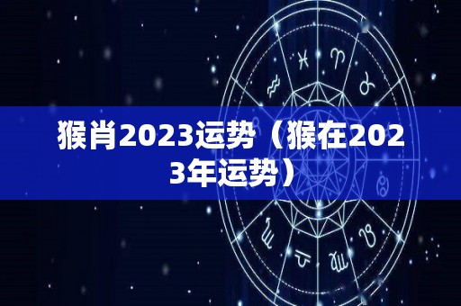 猴肖2023运势（猴在2023年运势）