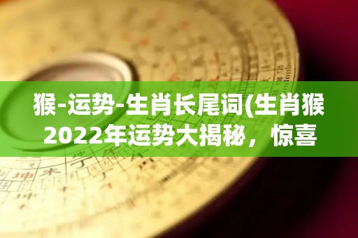 猴-运势-生肖长尾词(生肖猴2022年运势大揭秘，惊喜不断！)