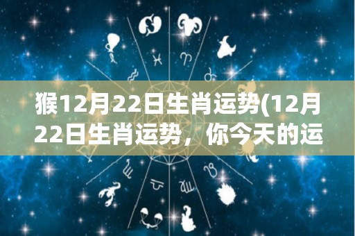 猴12月22日生肖运势(12月22日生肖运势，你今天的运势如何？)