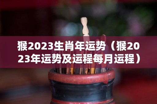 猴2023生肖年运势（猴2023年运势及运程每月运程）